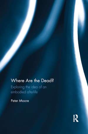 Where are the Dead?: Exploring the idea of an embodied afterlife de Peter Moore