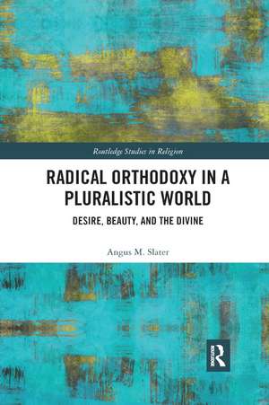 Radical Orthodoxy in a Pluralistic World: Desire, Beauty, and the Divine de Angus M. Slater