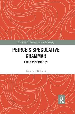 Peirce's Speculative Grammar: Logic as Semiotics de Francesco Bellucci