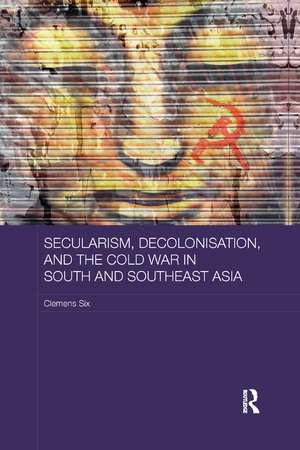 Secularism, Decolonisation, and the Cold War in South and Southeast Asia de Clemens Six