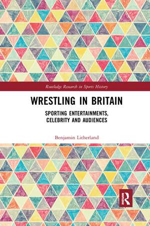 Wrestling in Britain: Sporting Entertainments, Celebrity and Audiences de Benjamin Litherland