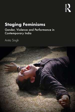 Staging Feminisms: Gender, Violence and Performance in Contemporary India de Anita Singh