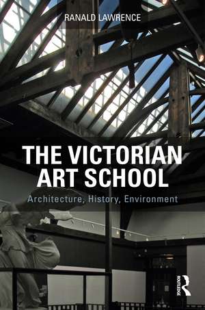 The Victorian Art School: Architecture, History, Environment de Ranald Lawrence