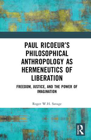 Paul Ricoeur’s Philosophical Anthropology as Hermeneutics of Liberation: Freedom, Justice, and the Power of Imagination de Roger W.H. Savage