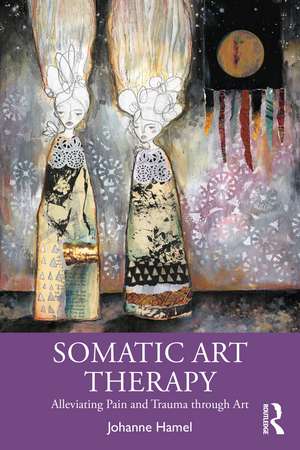 Somatic Art Therapy: Alleviating Pain and Trauma through Art de Johanne Hamel