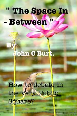 " The Space In - Between " . How to debate in the very Public Square. de John C Burt.