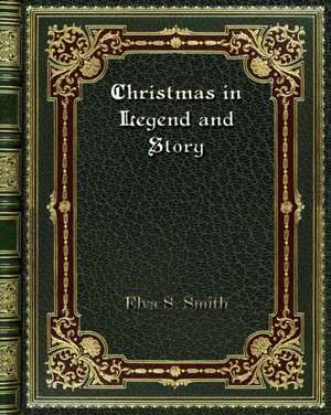 Christmas in Legend and Story de Elva S. Smith