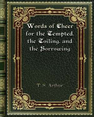 Words of Cheer for the Tempted. the Toiling. and the Sorrowing de T. S. Arthur