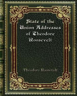 State of the Union Addresses of Theodore Roosevelt de Theodore Roosevelt