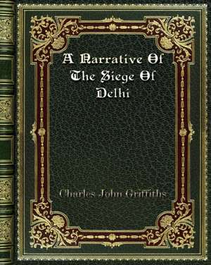 A Narrative Of The Siege Of Delhi de Charles John Griffiths