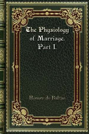 The Physiology of Marriage. Part I. de Honore De Balzac