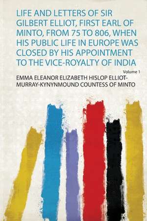 Life and Letters of Sir Gilbert Elliot, First Earl of Minto, from 75 to 806, When His Public Life in Europe Was Closed by His Appointment to the Vice-Royalty of India