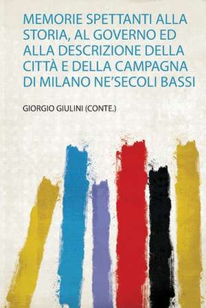 Memorie Spettanti Alla Storia, Al Governo Ed Alla Descrizione Della Città E Della Campagna Di Milano Ne'secoli Bassi