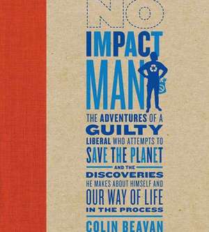 No Impact Man: The Adventures of a Guilty Liberal Who Attempts to Save the Planet, and the Discoveries He Makes about Himself and Our de Colin Beavan