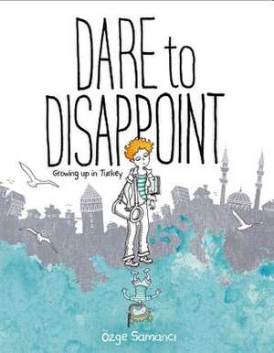 Dare to Disappoint: Growing Up in Turkey de Ozge Samanci