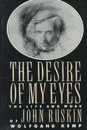 The Desire of My Eyes: The Life and Work of John Ruskin de Wolfgang Kemp