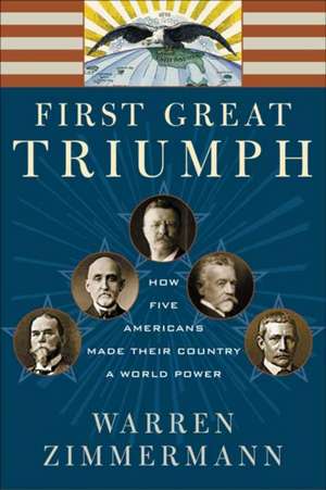 First Great Triumph: How Five Americans Made Their Country a World Power de Warren Zimmermann