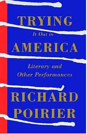 Trying It Out in America: Literary and Other Performances de Richard Poirier