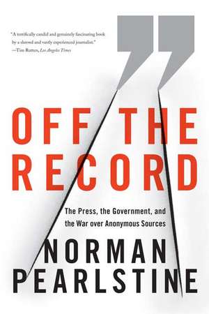 Off the Record: The Press, the Government, and the War Over Anonymous Sources de Norman Pearlstine