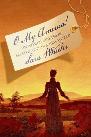 O My America!: Six Women and Their Second Acts in a New World de Sara Wheeler