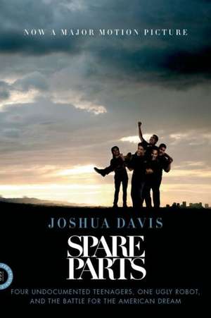 Spare Parts: Four Undocumented Teenagers, One Ugly Robot, and the Battle for the American Dream de Joshua Davis