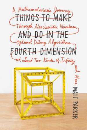 Things to Make and Do in the Fourth Dimension: A Mathematician's Journey Through Narcissistic Numbers, Optimal Dating Algorithms, at Least Two Kinds o de Matt Parker