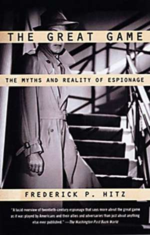 The Great Game: The Myths and Reality of Espionage de Frederick P Hitz