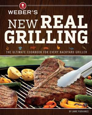 Weber's New Real Grilling: The Ultimate Cookbook for Every Backyard Griller de Jamie Purviance