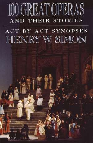 100 Great Operas and Their Stories: ACT-By-ACT Synopses de Henry Simon