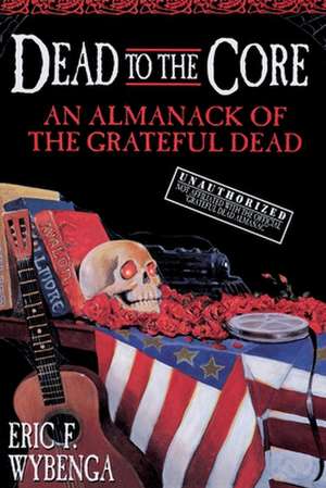 Dead to the Core: An Almanack of the Grateful Dead de Eric F. Wybenga