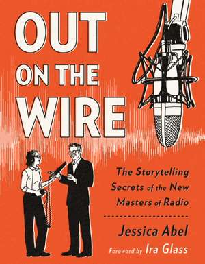 Out on the Wire: The Storytelling Secrets of the New Masters of Radio de Jessica Abel