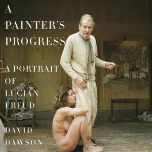 A Painter's Progress: A Portrait of Lucian Freud de David Dawson