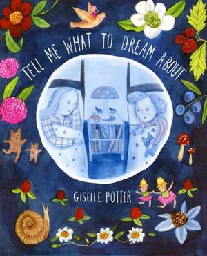 Tell Me What to Dream about: Being the Wintertime Adventures of a Curious Stuffed Buffalo, a Sensitive Plush Stingray, and a Book-Loving Rubber Bal de Giselle Potter