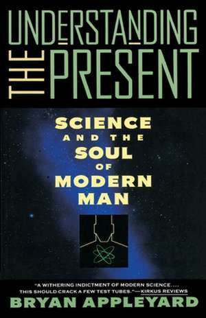 Understanding the Present: Science and the Soul of Modern Man de Bryan Appleyard