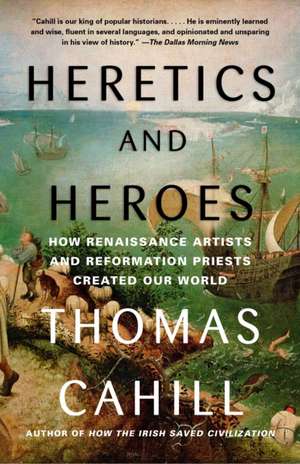 Heretics and Heroes: How Renaissance Artists and Reformation Priests Created Our World de Thomas Cahill