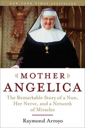 Mother Angelica: The Remarkable Story of a Nun, Her Nerve, and a Network of Miracles de Raymond Arroyo