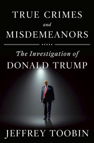 True Crimes and Misdemeanors: The Investigation of Donald Trump de Jeffrey Toobin