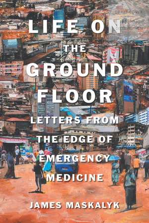 Life on the Ground Floor: Letters from the Edge of Emergency Medicine de James Maskalyk