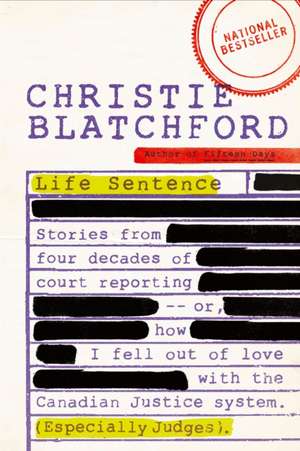 Life Sentence: Stories from Four Decades of Court Reporting -- Or, How I Fell Out of Love with the Canadian Justice System (Especiall de Christie Blatchford