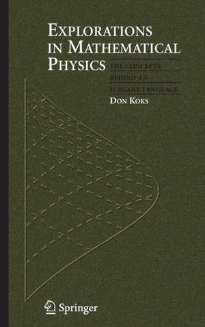 Explorations in Mathematical Physics: The Concepts Behind an Elegant Language de Don Koks