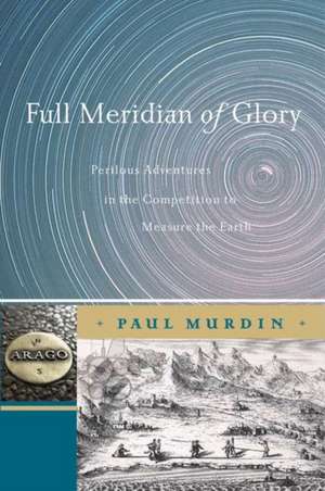 Full Meridian of Glory: Perilous Adventures in the Competition to Measure the Earth de Paul Murdin