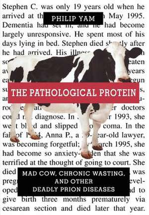 The Pathological Protein: Mad Cow, Chronic Wasting, and Other Deadly Prion Diseases de Philip Yam