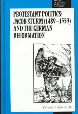 Protestant Politics: Jacob Sturm (1489-1553) and the German Reformation de Thomas A. Brady Jr.