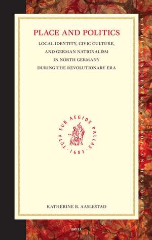 Place and Politics: Local Identity, Civic Culture, and German Nationalism in North Germany during the Revolutionary Era de Katherine Aaslestad