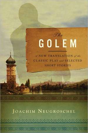 The Golem – A New Translation of the Classic Play and Selected Short Stories de Joachim Neugroschel