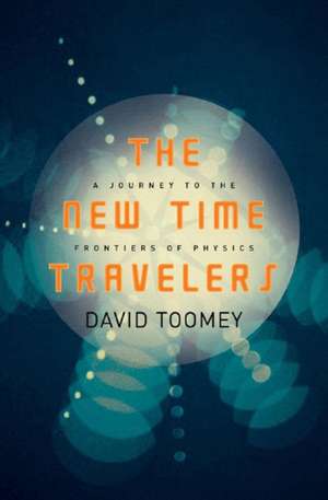 The New Time Travelers – A Journey to the Frontiers of Physics de David Toomey