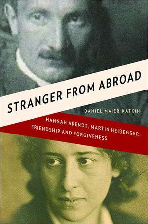 Stranger from Abroad – Hannah Arendt, Martin Heidegger, Friendship and Forgiveness de Daniel Maier–katkin