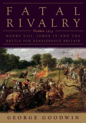 Fatal Rivalry: Henry VIII and James IV and the Battle for Renaissance Britain de George Goodwin