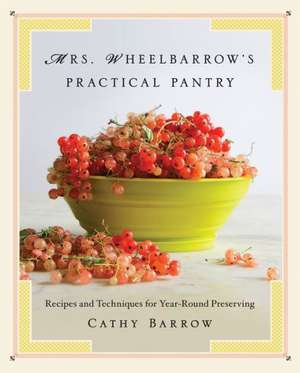 Mrs. Wheelbarrow`s Practical Pantry – Recipes and Techniques for Year–Round Preserving de Cathy Barrow