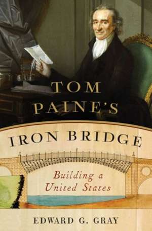 Tom Paine′s Iron Bridge – Building a United States de Edward G. Gray